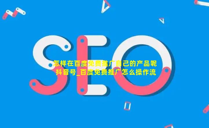 怎样在百度免费推广自己的产品呢抖音号_百度免费推广怎么操作流程