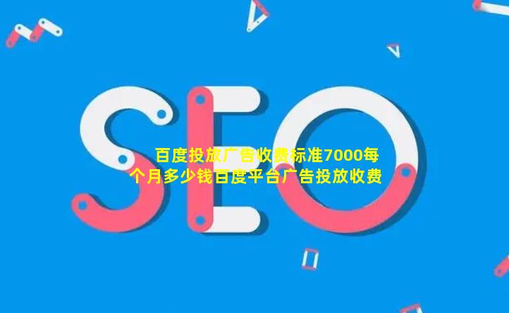 百度投放广告收费标准7000每个月多少钱(百度平台广告投放收费标准)